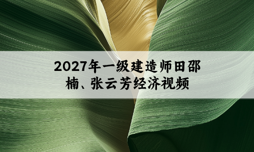 2027年一级建造师田邵楠、张云芳经济视频网盘下载