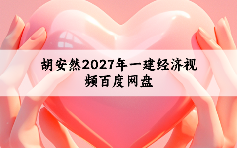 胡安然2027年一建经济视频百度网盘（一级建造师课件教程全集）
