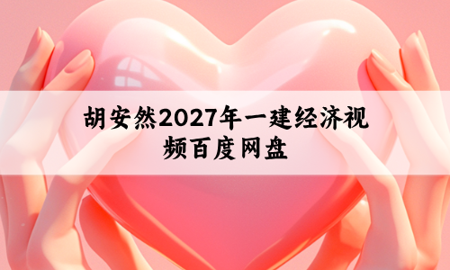 胡安然2027年一建经济视频百度网盘(一级建造师课件教程全集)