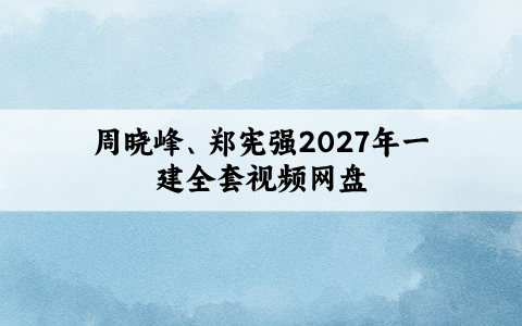 周晓峰2027年一建全套视频网盘（郑宪强一建精讲班完整视频教程）