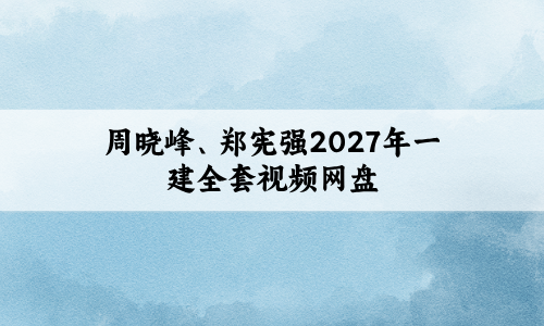 周晓峰2027年一建全套视频网盘(郑宪强一建精讲班完整视频教程)