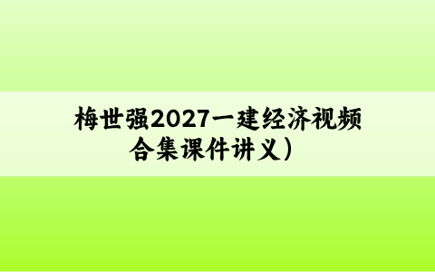 梅世强2027一建经济视频合集（一级建造师梅世强精讲课件讲义）