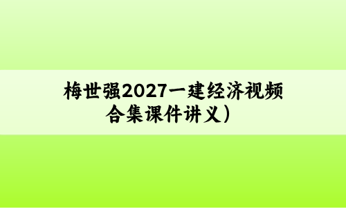 梅世强2027一建经济视频合集(一级建造师梅世强精讲课件讲义)