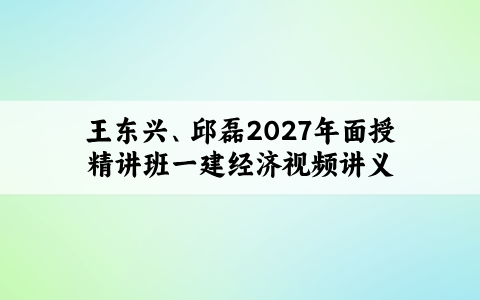 王东兴、邱磊2027年面授精讲班一建经济视频讲义百度云