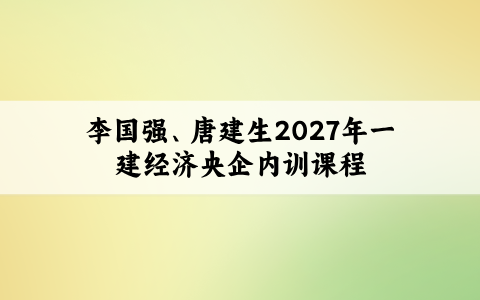 李国强、唐建生2027年一建经济央企内训课程_一级建造师