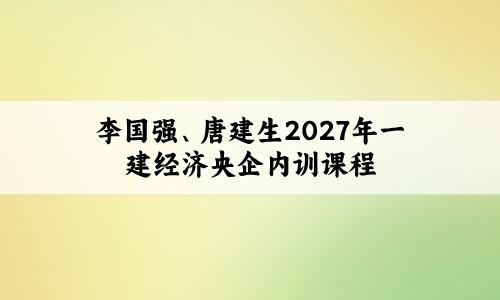 李国强、唐建生2027年一建经济央企内训课程_一级建造师