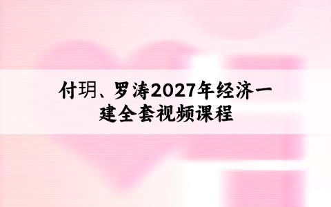付玥、罗涛2027年经济一建全套视频课程_一级建造师