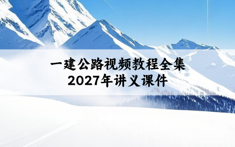 一建公路视频教程全集2027年（一建公路实务精讲全套讲义课件）
