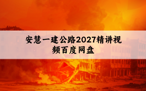 安慧一建公路2027精讲（一级建造师安慧精讲视频百度网盘）