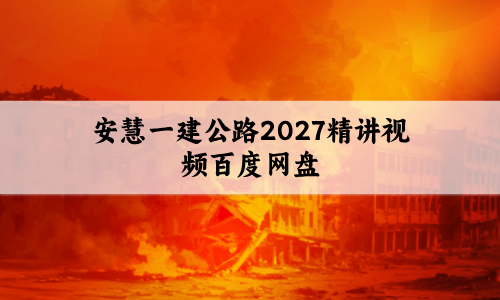 安慧一建公路2027精讲(一级建造师安慧精讲视频百度网盘)