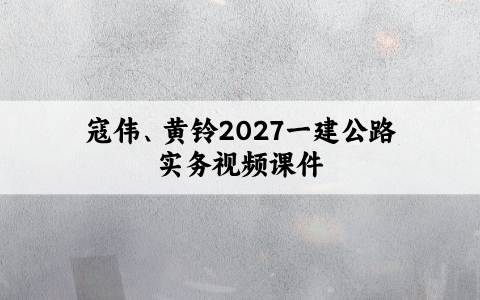 寇伟、黄铃2027一建公路实务视频课件（实景精讲通关+考点精析）