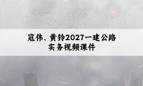 寇伟、黄铃2027一建公路实务视频课件(实景精讲通关+考点精析)