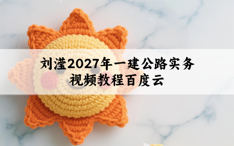 刘滢2027年一建公路实务视频教程百度云（精讲班+3D课程）