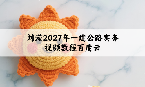 刘滢2027年一建公路实务视频教程百度云(精讲班+3D课程)