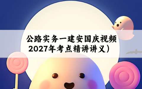 公路实务一建安国庆视频2027年（一级建造师考点精讲讲义）