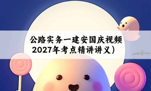 公路实务一建安国庆视频2027年（一级建造师考点精讲讲义）
