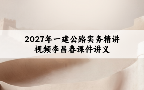 2027年一建公路实务精讲视频李昌春_一级建造师课件讲义