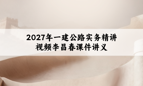 2027年一建公路实务精讲视频李昌春_一级建造师课件讲义