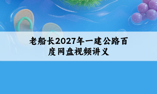 老船长2027年一建公路百度网盘视频讲义_一级建造师精讲班