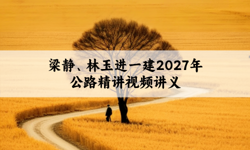 梁静、林玉进一建2027年公路精讲视频讲义百度云网盘