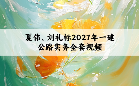夏伟、刘礼标2027年一建公路实务全套视频-面授央企内训