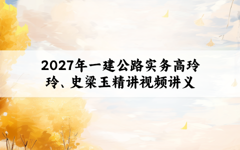 2027年一建公路实务高玲玲、史梁玉精讲视频讲义