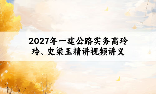 2027年一建公路实务高玲玲、史梁玉精讲视频讲义