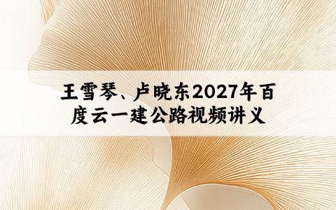 王雪琴、卢晓东2027年百度云一建公路视频讲义（习题面授带练拔分）