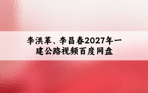 李洪革、李昌春2027年一建公路视频（金题演练+仿真带练）百度网盘