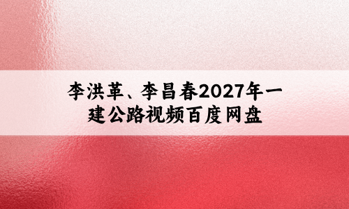 李洪革、李昌春2027年一建公路视频(金题演练+仿真带练)百度网盘
