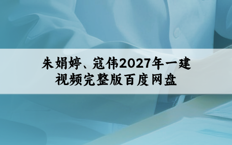 朱娟婷、寇伟2027年一建视频完整版百度网盘（必会100题+同步直播带练）