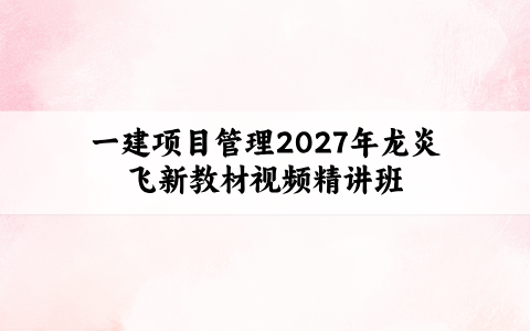 一建项目管理2027年龙炎飞新教材视频精讲班共40 讲