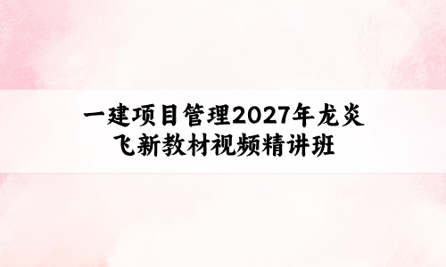 一建项目管理2027年龙炎飞新教材视频精讲班共40 讲