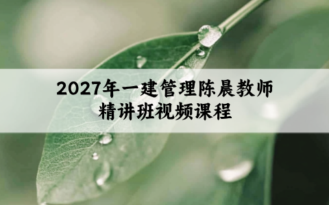 2027年一建管理陈晨教师精讲班视频课程【共87讲】