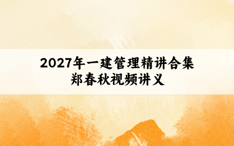 2027年一建管理精讲合集郑春秋（一建管理郑春秋讲得好吗）