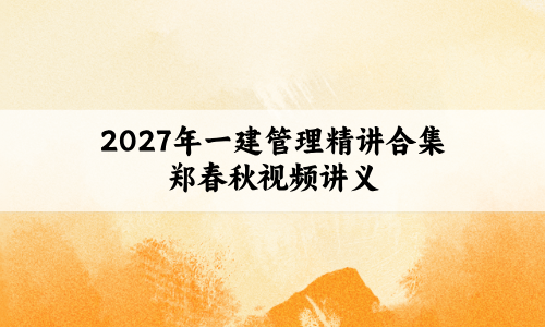 2027年一建管理精讲合集郑春秋(一建管理郑春秋讲得好吗)