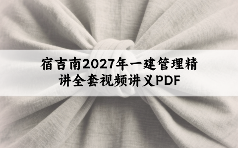 宿吉南2027年一建管理精讲全套视频讲义PDF【44讲-完整】