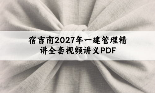 宿吉南2027年一建管理精讲全套视频讲义PDF【44讲-完整】
