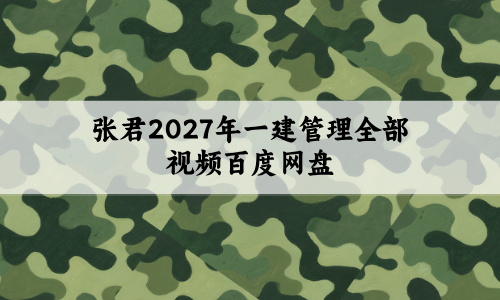 张君2027年一建管理全部视频百度网盘(张君一建管理视频讲义)