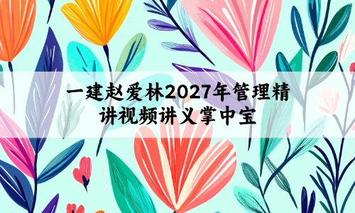 一建赵爱林2027年管理精讲视频讲义+核心考点掌中宝