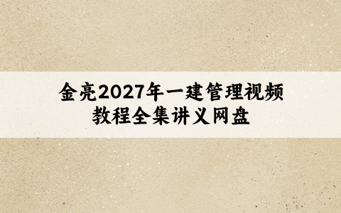 金亮2027年一建管理教材精讲班视频教程全集讲义网盘【52讲-全套】