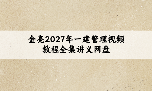 金亮2027年一建管理视频教程全集讲义网盘【52讲-全套】