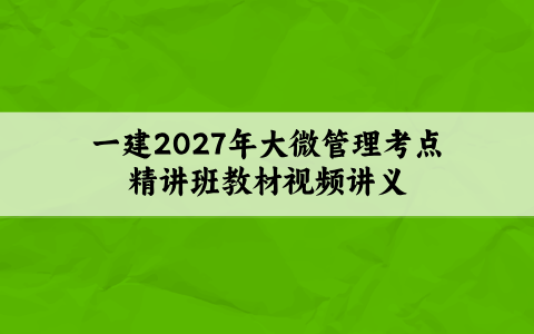 一建2027年大微管理考点精讲班教材视频讲义【共65讲】