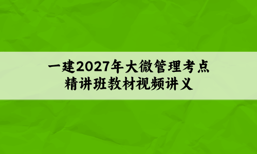 一建2027年大微管理考点精讲班教材视频讲义【共65讲】