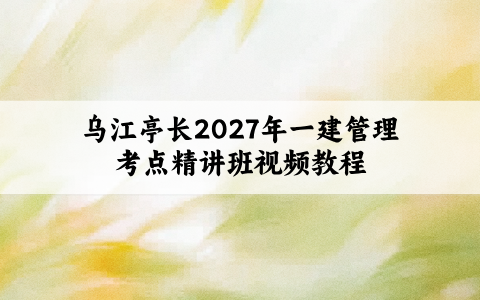 乌江亭长2027年一建管理考点精讲班视频教程百度云【73讲】