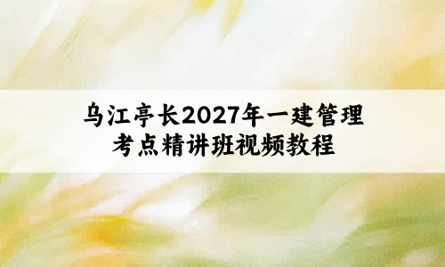 乌江亭长2027年一建管理考点精讲班视频教程百度云【73讲】
