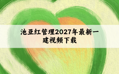 池亚红管理2027年最新一建视频下载_教材精讲班完整