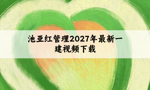 池亚红管理2027年最新一建视频下载_教材精讲班完整