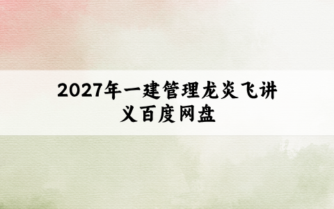 2027年一建管理龙炎飞讲义百度网盘：看龙炎飞讲义考过