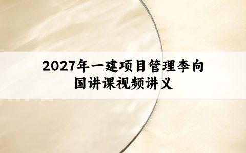 2027年一建项目管理李向国讲课视频讲义：企业内训精讲+考前模拟AB卷